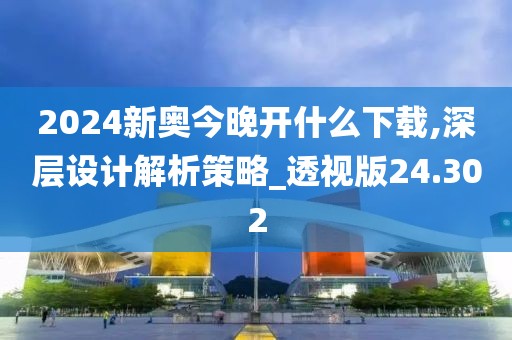 2024新奥今晚开什么下载,深层设计解析策略_透视版24.302