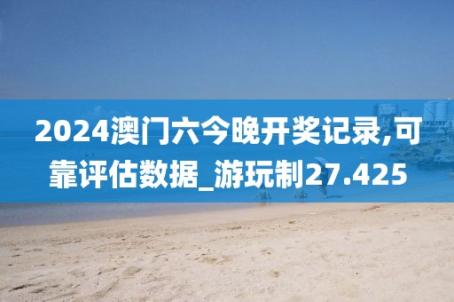 2024澳门六今晚开奖记录,可靠评估数据_游玩制27.425