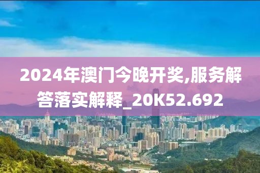 2024年澳门今晚开奖,服务解答落实解释_20K52.692