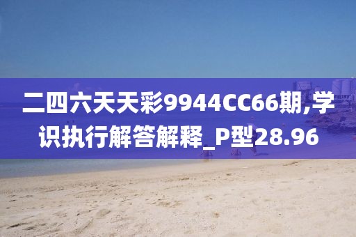 二四六天天彩9944CC66期,学识执行解答解释_P型28.96