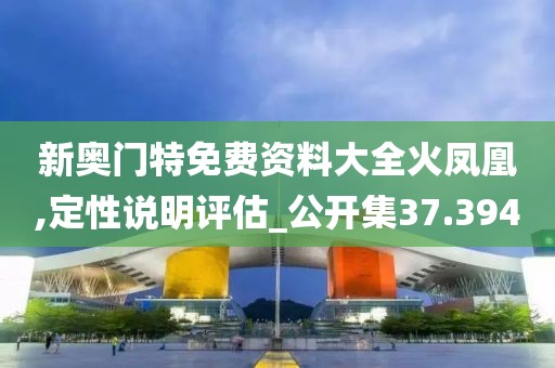 新奥门特免费资料大全火凤凰,定性说明评估_公开集37.394