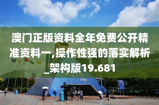 澳门正版资料全年免费公开精准资料一,操作性强的落实解析_架构版19.681