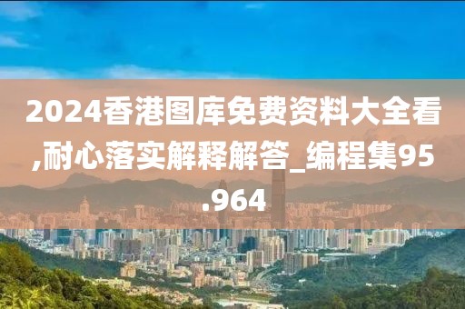 2024香港图库免费资料大全看,耐心落实解释解答_编程集95.964