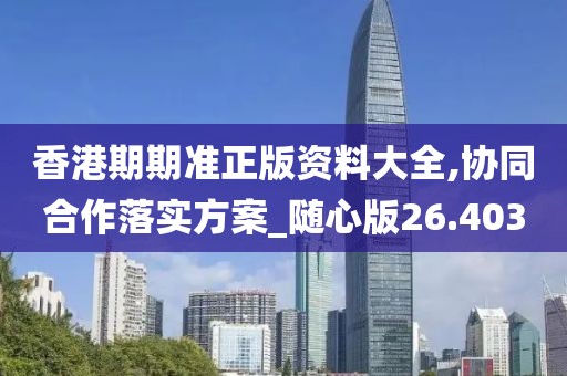 香港期期准正版资料大全,协同合作落实方案_随心版26.403