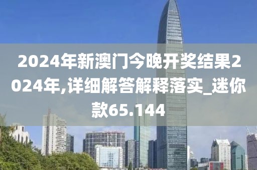 2024年新澳门今晚开奖结果2024年,详细解答解释落实_迷你款65.144