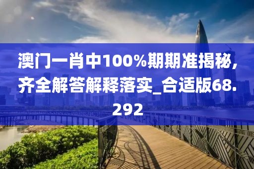 澳门一肖中100%期期准揭秘,齐全解答解释落实_合适版68.292