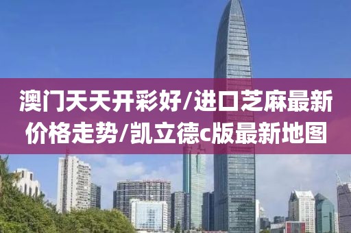 澳门天天开彩好/进口芝麻最新价格走势/凯立德c版最新地图