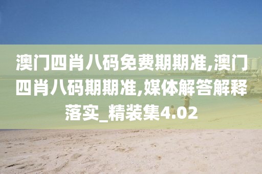 澳门四肖八码免费期期准,澳门四肖八码期期准,媒体解答解释落实_精装集4.02
