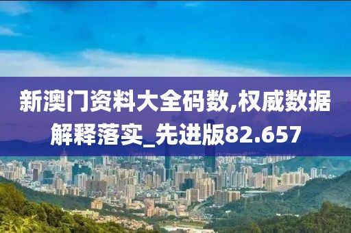 新澳门资料大全码数,权威数据解释落实_先进版82.657