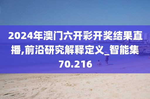 2024年澳门六开彩开奖结果直播,前沿研究解释定义_智能集70.216