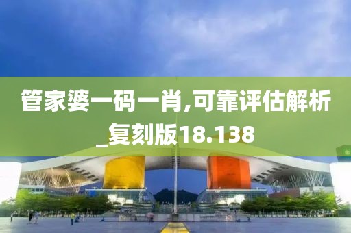 管家婆一码一肖,可靠评估解析_复刻版18.138