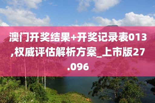 澳门开奖结果+开奖记录表013,权威评估解析方案_上市版27.096