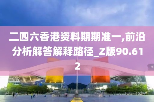 二四六香港资料期期准一,前沿分析解答解释路径_Z版90.612