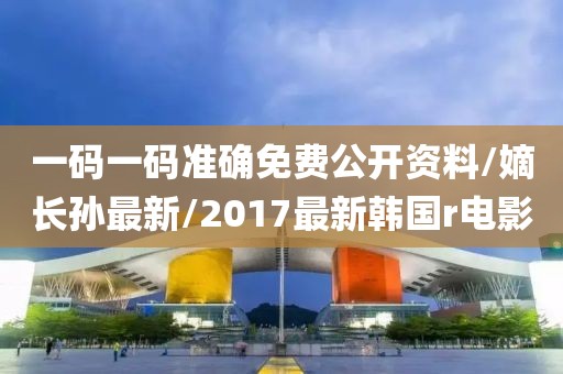 一码一码准确免费公开资料/嫡长孙最新/2017最新韩国r电影