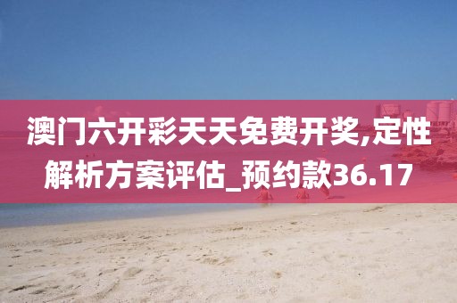 澳门六开彩天天免费开奖,定性解析方案评估_预约款36.17