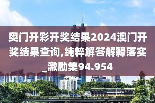 奥门开彩开奖结果2024澳门开奖结果查询,纯粹解答解释落实_激励集94.954