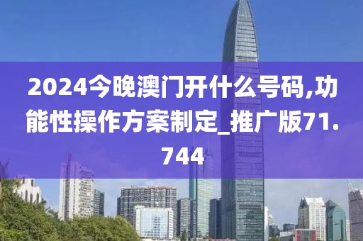2024今晚澳门开什么号码,功能性操作方案制定_推广版71.744