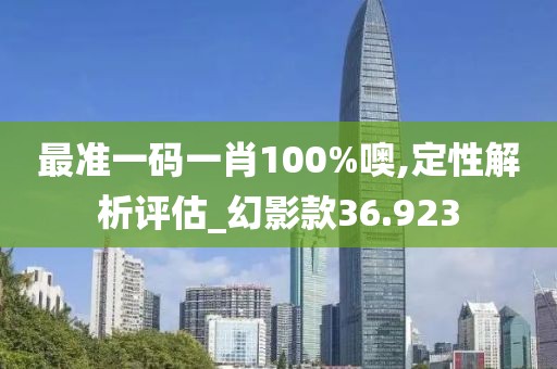 最准一码一肖100%噢,定性解析评估_幻影款36.923