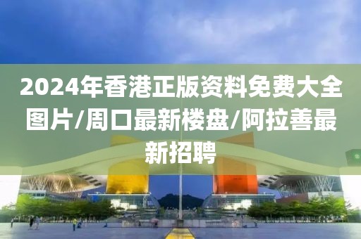 2024年香港正版资料免费大全图片/周口最新楼盘/阿拉善最新招聘
