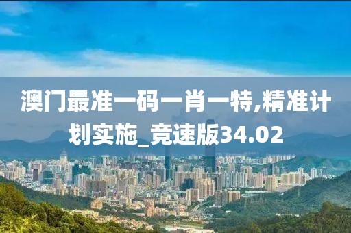 澳门最准一码一肖一特,精准计划实施_竞速版34.02