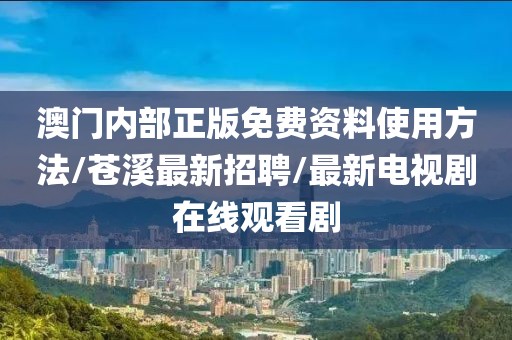 澳门内部正版免费资料使用方法/苍溪最新招聘/最新电视剧在线观看剧