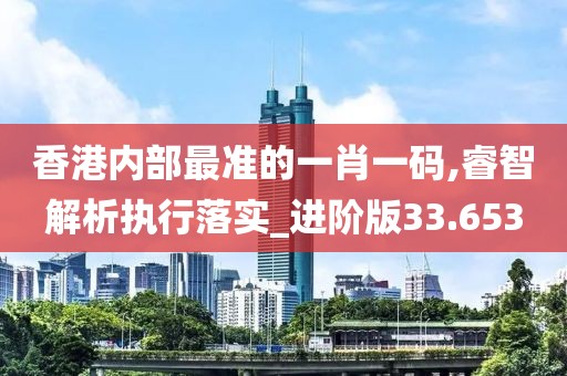 香港内部最准的一肖一码,睿智解析执行落实_进阶版33.653