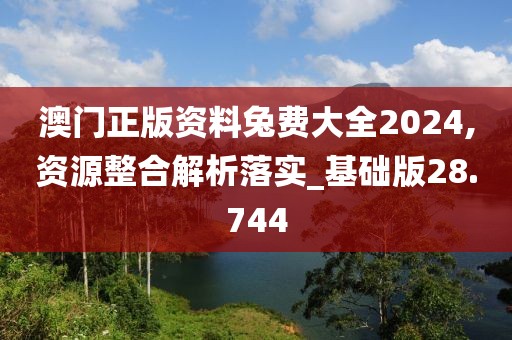 澳门正版资料兔费大全2024,资源整合解析落实_基础版28.744