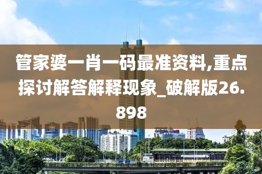管家婆一肖一码最准资料,重点探讨解答解释现象_破解版26.898