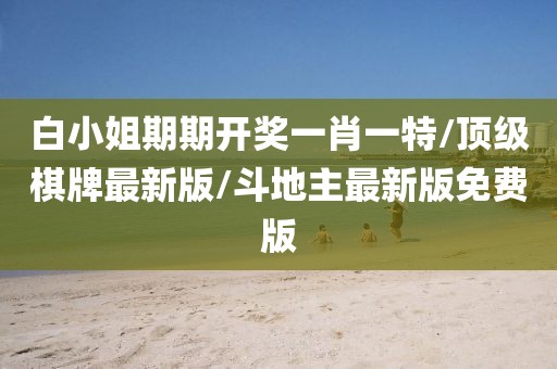 白小姐期期开奖一肖一特/顶级棋牌最新版/斗地主最新版免费版
