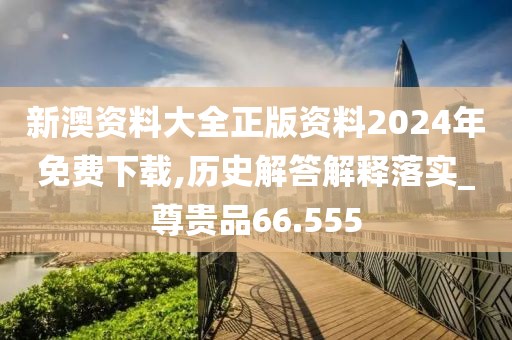 新澳资料大全正版资料2024年免费下载,历史解答解释落实_尊贵品66.555