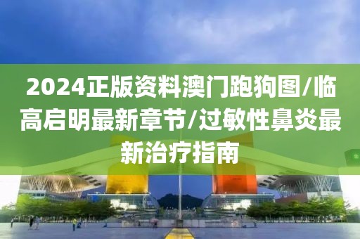 2024正版资料澳门跑狗图/临高启明最新章节/过敏性鼻炎最新治疗指南