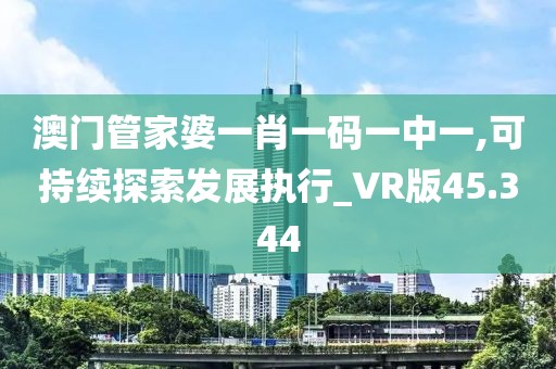 澳门管家婆一肖一码一中一,可持续探索发展执行_VR版45.344