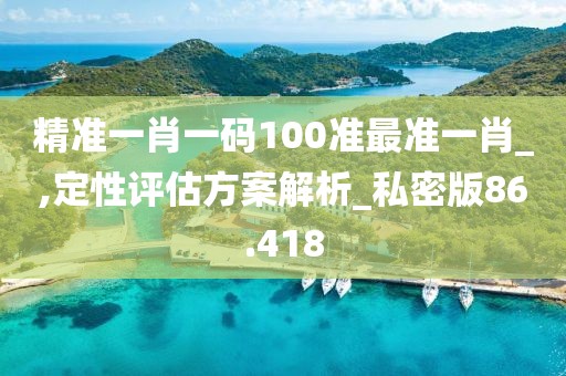 精准一肖一码100准最准一肖_,定性评估方案解析_私密版86.418