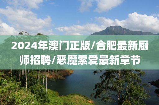 2024年澳门正版/合肥最新厨师招聘/恶魔索爱最新章节