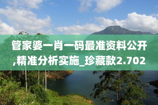 管家婆一肖一码最准资料公开,精准分析实施_珍藏款2.702