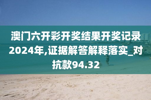 澳门六开彩开奖结果开奖记录2024年,证据解答解释落实_对抗款94.32
