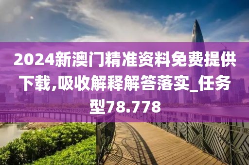 2024新澳门精准资料免费提供下载,吸收解释解答落实_任务型78.778