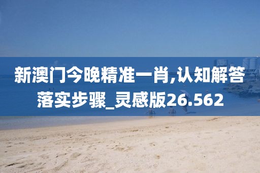 新澳门今晚精准一肖,认知解答落实步骤_灵感版26.562