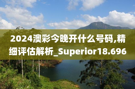 2024澳彩今晚开什么号码,精细评估解析_Superior18.696