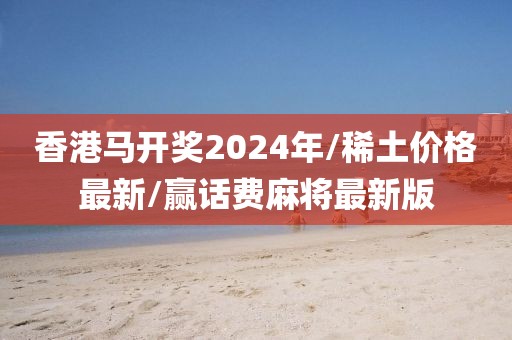 香港马开奖2024年/稀土价格最新/赢话费麻将最新版