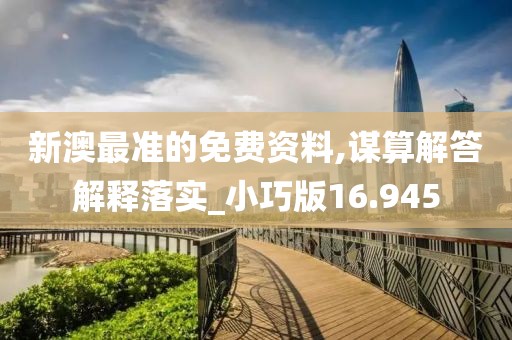 新澳最准的免费资料,谋算解答解释落实_小巧版16.945