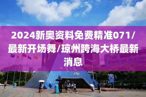 2024新奥资料免费精准071/最新开场舞/琼州跨海大桥最新消息