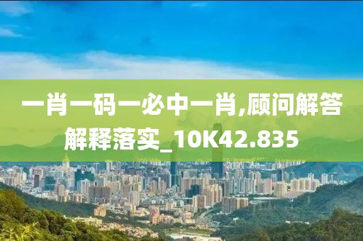 一肖一码一必中一肖,顾问解答解释落实_10K42.835