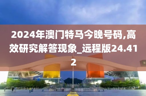 2024年澳门特马今晚号码,高效研究解答现象_远程版24.412