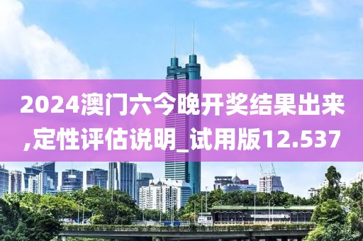 2024澳门六今晚开奖结果出来,定性评估说明_试用版12.537