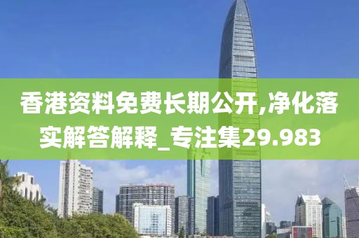 香港资料免费长期公开,净化落实解答解释_专注集29.983