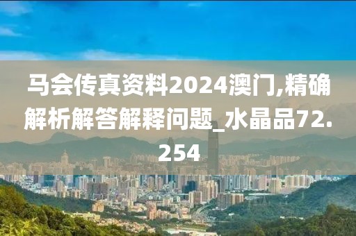 马会传真资料2024澳门,精确解析解答解释问题_水晶品72.254