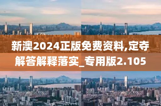 新澳2024正版免费资料,定夺解答解释落实_专用版2.105