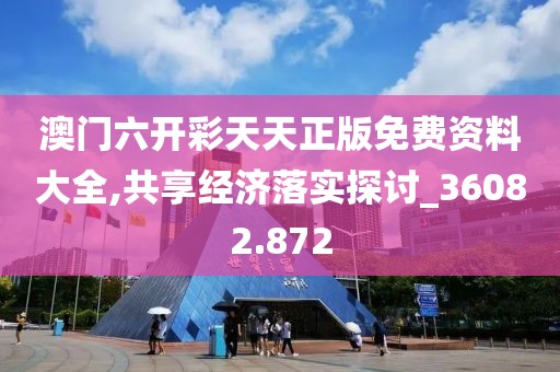 澳门六开彩天天正版免费资料大全,共享经济落实探讨_36082.872