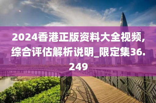 2024香港正版资料大全视频,综合评估解析说明_限定集36.249
